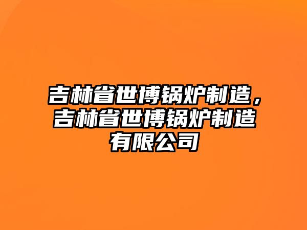 吉林省世博鍋爐制造，吉林省世博鍋爐制造有限公司