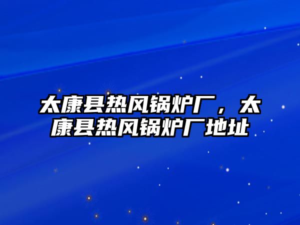 太康縣熱風鍋爐廠，太康縣熱風鍋爐廠地址