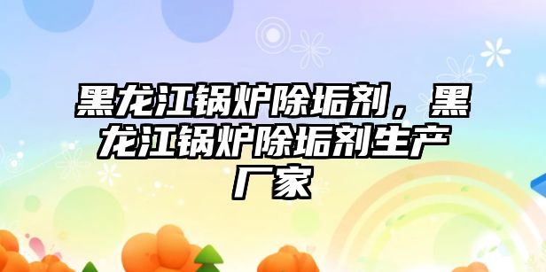 黑龍江鍋爐除垢劑，黑龍江鍋爐除垢劑生產廠家