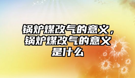 鍋爐煤改氣的意義，鍋爐煤改氣的意義是什么