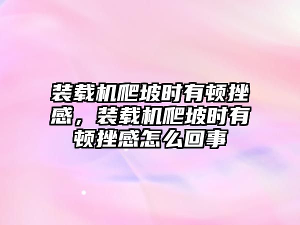 裝載機爬坡時有頓挫感，裝載機爬坡時有頓挫感怎么回事