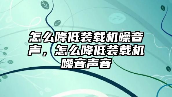 怎么降低裝載機噪音聲，怎么降低裝載機噪音聲音