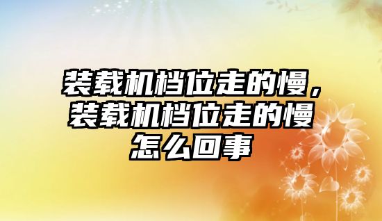 裝載機檔位走的慢，裝載機檔位走的慢怎么回事