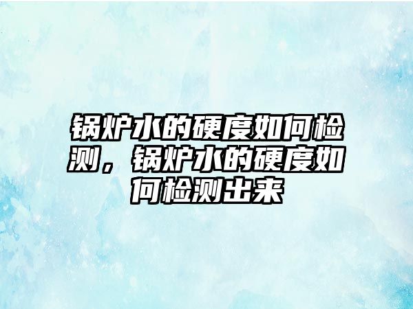 鍋爐水的硬度如何檢測，鍋爐水的硬度如何檢測出來