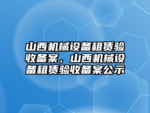 山西機械設備租賃驗收備案，山西機械設備租賃驗收備案公示