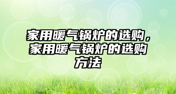 家用暖氣鍋爐的選購，家用暖氣鍋爐的選購方法