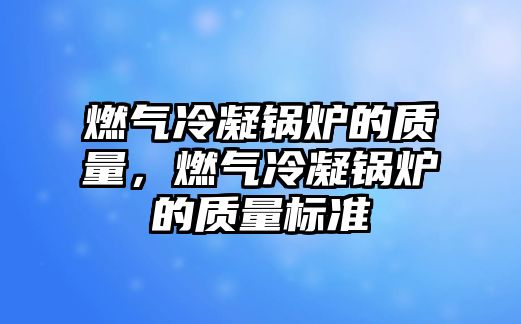 燃氣冷凝鍋爐的質量，燃氣冷凝鍋爐的質量標準