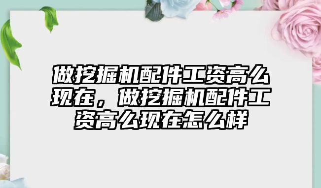 做挖掘機配件工資高么現在，做挖掘機配件工資高么現在怎么樣