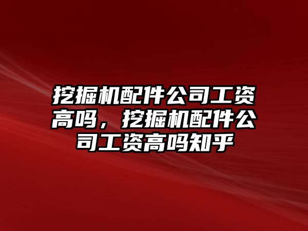 挖掘機配件公司工資高嗎，挖掘機配件公司工資高嗎知乎