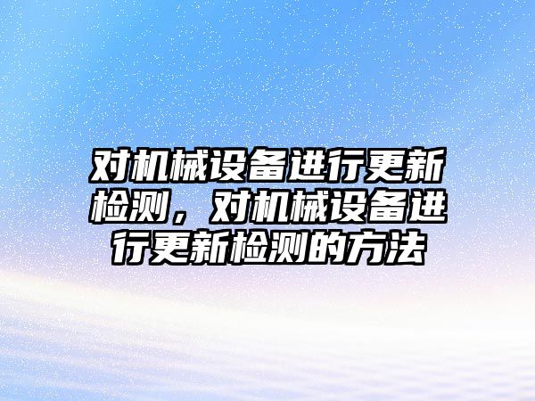 對機械設(shè)備進行更新檢測，對機械設(shè)備進行更新檢測的方法