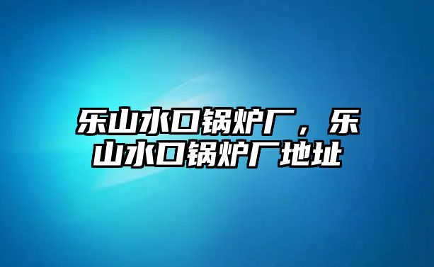 樂山水口鍋爐廠，樂山水口鍋爐廠地址