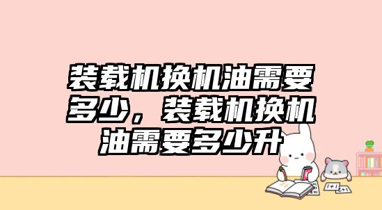 裝載機換機油需要多少，裝載機換機油需要多少升