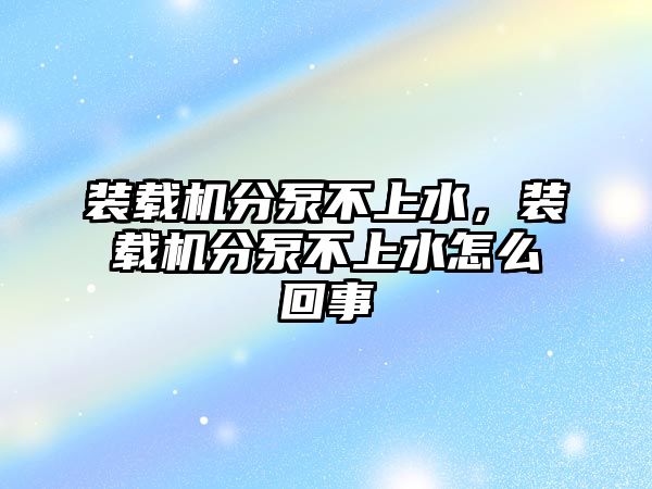 裝載機分泵不上水，裝載機分泵不上水怎么回事