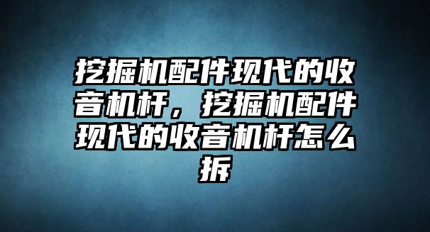 挖掘機(jī)配件現(xiàn)代的收音機(jī)桿，挖掘機(jī)配件現(xiàn)代的收音機(jī)桿怎么拆