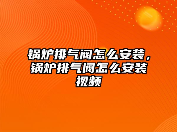 鍋爐排氣閥怎么安裝，鍋爐排氣閥怎么安裝視頻