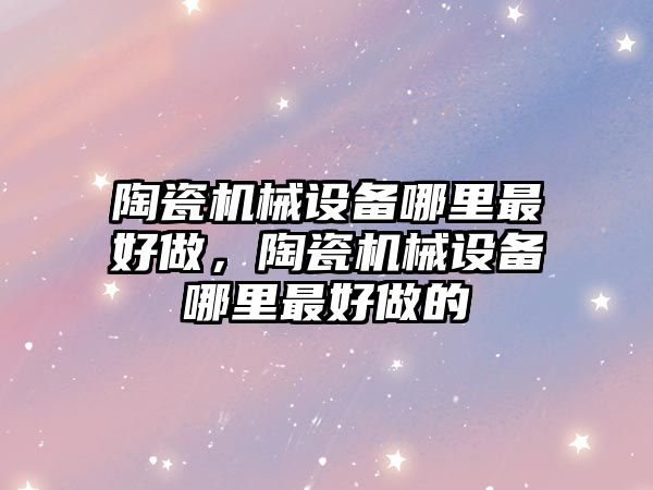 陶瓷機械設備哪里最好做，陶瓷機械設備哪里最好做的