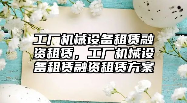 工廠機械設備租賃融資租賃，工廠機械設備租賃融資租賃方案