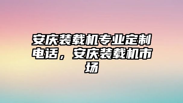 安慶裝載機(jī)專業(yè)定制電話，安慶裝載機(jī)市場(chǎng)