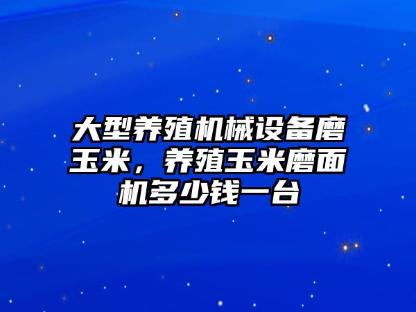 大型養(yǎng)殖機械設備磨玉米，養(yǎng)殖玉米磨面機多少錢一臺