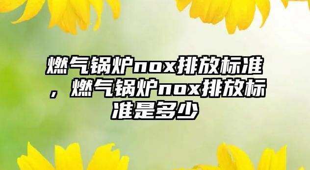 燃?xì)忮仩tnox排放標(biāo)準(zhǔn)，燃?xì)忮仩tnox排放標(biāo)準(zhǔn)是多少