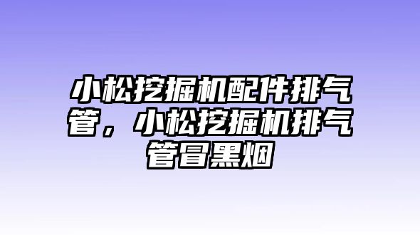 小松挖掘機(jī)配件排氣管，小松挖掘機(jī)排氣管冒黑煙