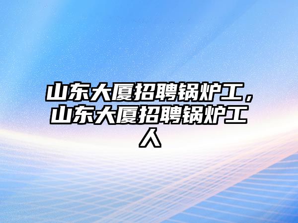 山東大廈招聘鍋爐工，山東大廈招聘鍋爐工人