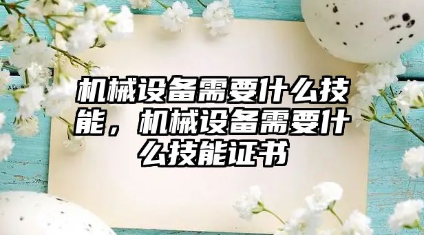 機械設備需要什么技能，機械設備需要什么技能證書