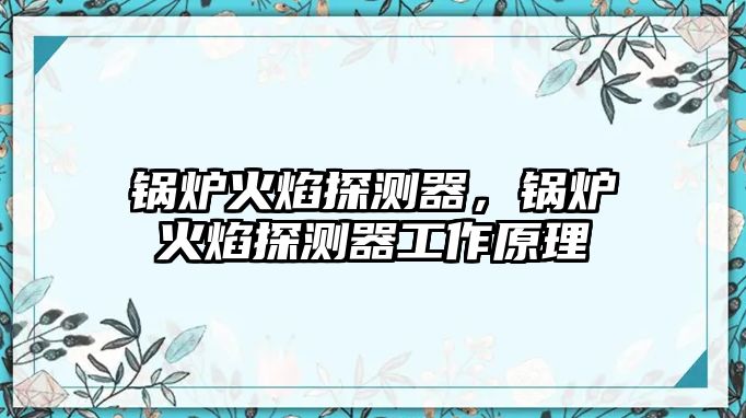 鍋爐火焰探測(cè)器，鍋爐火焰探測(cè)器工作原理