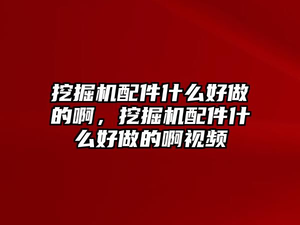 挖掘機(jī)配件什么好做的啊，挖掘機(jī)配件什么好做的啊視頻