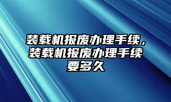 裝載機報廢辦理手續，裝載機報廢辦理手續要多久