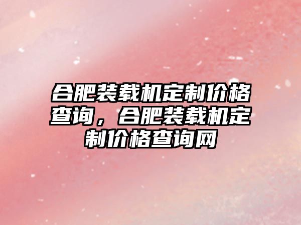 合肥裝載機定制價格查詢，合肥裝載機定制價格查詢網(wǎng)