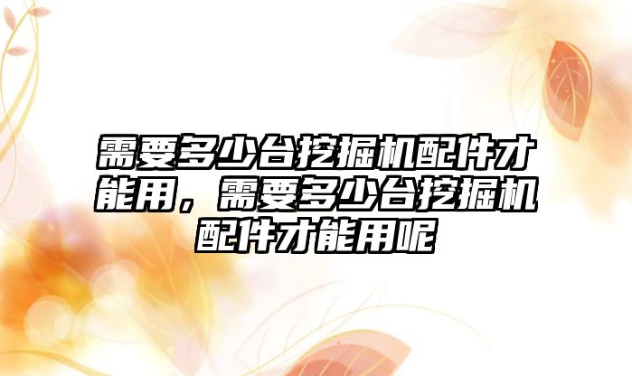 需要多少臺挖掘機配件才能用，需要多少臺挖掘機配件才能用呢