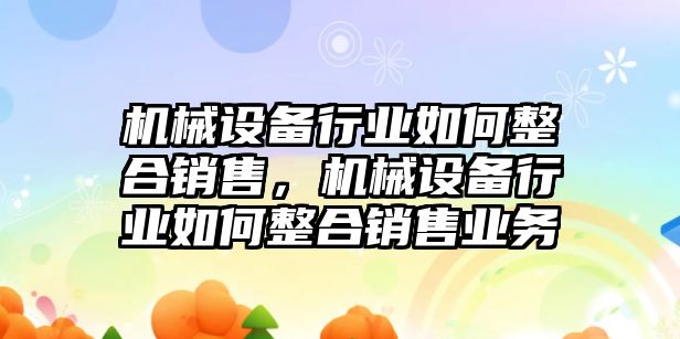 機械設備行業如何整合銷售，機械設備行業如何整合銷售業務