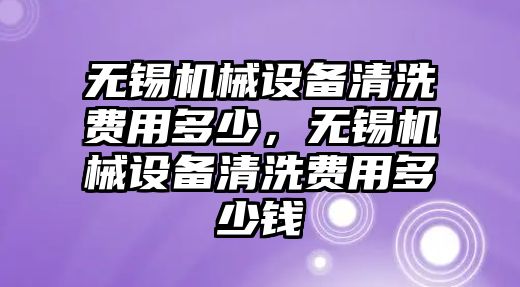 無錫機械設備清洗費用多少，無錫機械設備清洗費用多少錢