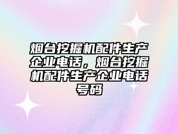 煙臺挖掘機配件生產企業電話，煙臺挖掘機配件生產企業電話號碼