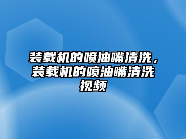 裝載機的噴油嘴清洗，裝載機的噴油嘴清洗視頻