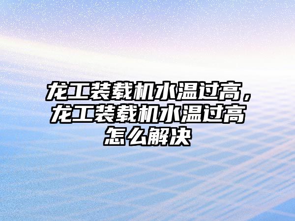 龍工裝載機水溫過高，龍工裝載機水溫過高怎么解決