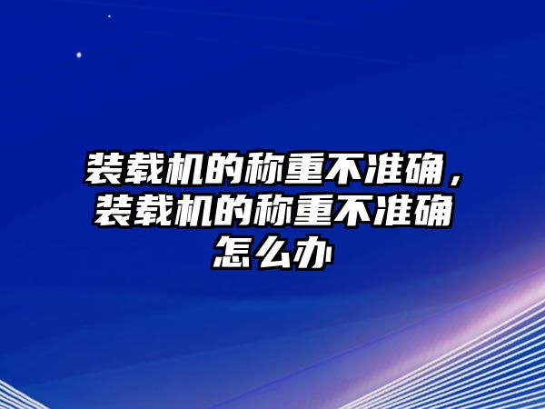 裝載機的稱重不準確，裝載機的稱重不準確怎么辦