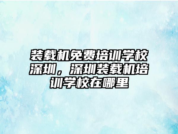 裝載機(jī)免費(fèi)培訓(xùn)學(xué)校深圳，深圳裝載機(jī)培訓(xùn)學(xué)校在哪里