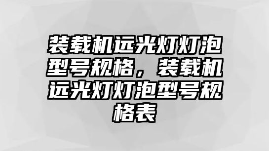 裝載機遠光燈燈泡型號規格，裝載機遠光燈燈泡型號規格表