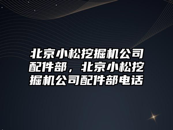 北京小松挖掘機公司配件部，北京小松挖掘機公司配件部電話