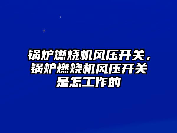 鍋爐燃燒機風壓開關，鍋爐燃燒機風壓開關是怎工作的