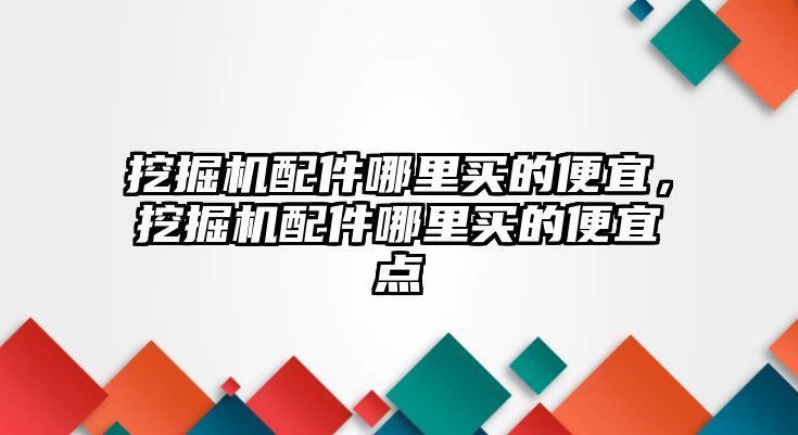 挖掘機配件哪里買的便宜，挖掘機配件哪里買的便宜點