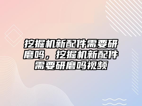 挖掘機(jī)新配件需要研磨嗎，挖掘機(jī)新配件需要研磨嗎視頻