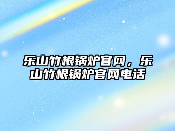 樂山竹根鍋爐官網，樂山竹根鍋爐官網電話