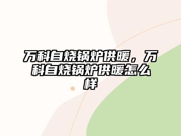 萬科自燒鍋爐供暖，萬科自燒鍋爐供暖怎么樣