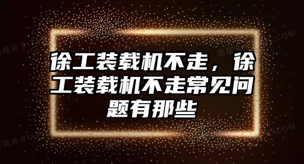 徐工裝載機不走，徐工裝載機不走常見問題有那些