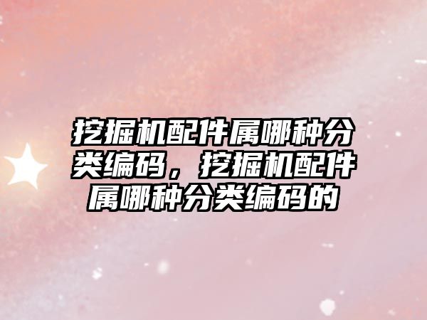 挖掘機配件屬哪種分類編碼，挖掘機配件屬哪種分類編碼的