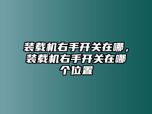 裝載機(jī)右手開(kāi)關(guān)在哪，裝載機(jī)右手開(kāi)關(guān)在哪個(gè)位置