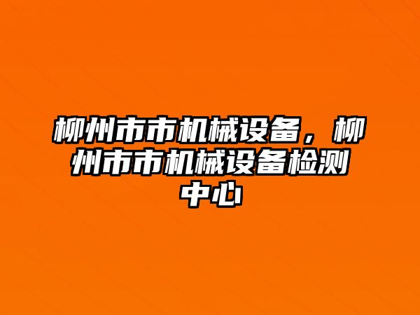 柳州市市機(jī)械設(shè)備，柳州市市機(jī)械設(shè)備檢測(cè)中心